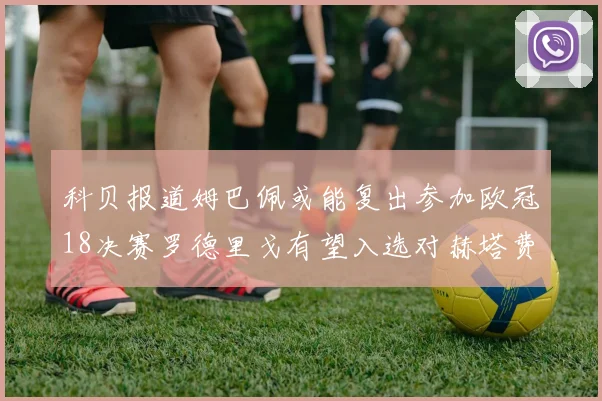 科贝报道姆巴佩或能复出参加欧冠18决赛罗德里戈有望入选对赫塔费大名单