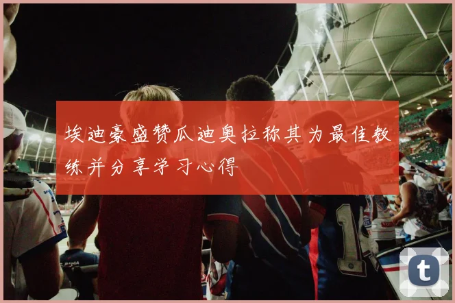 埃迪豪盛赞瓜迪奥拉称其为最佳教练并分享学习心得