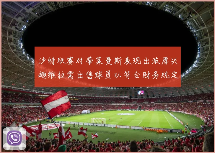 沙特联赛对蒂莱曼斯表现出浓厚兴趣维拉需出售球员以符合财务规定