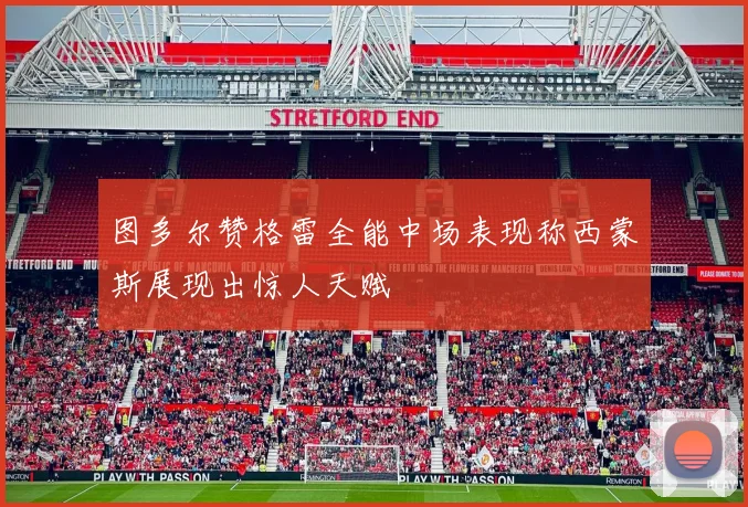 图多尔赞格雷全能中场表现称西蒙斯展现出惊人天赋
