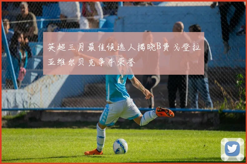 英超三月最佳候选人揭晓B费戈登拉亚维尔贝克争夺荣誉