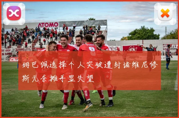 姆巴佩选择个人突破遭封堵维尼修斯无奈摊手显失望