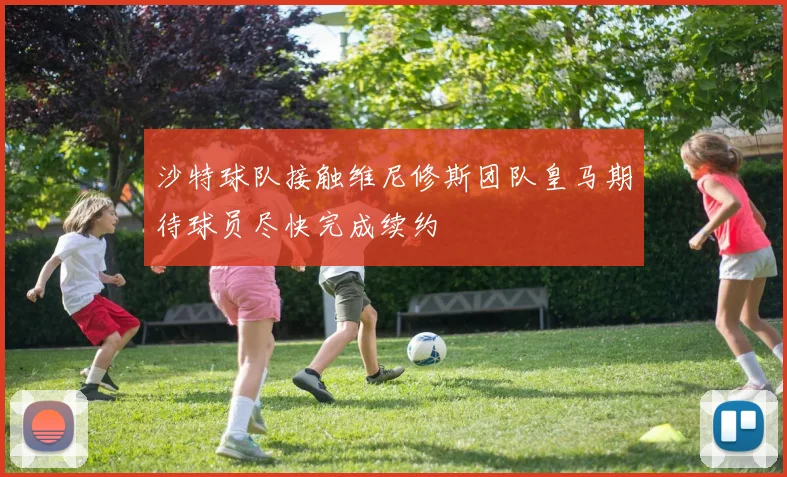 沙特球队接触维尼修斯团队皇马期待球员尽快完成续约