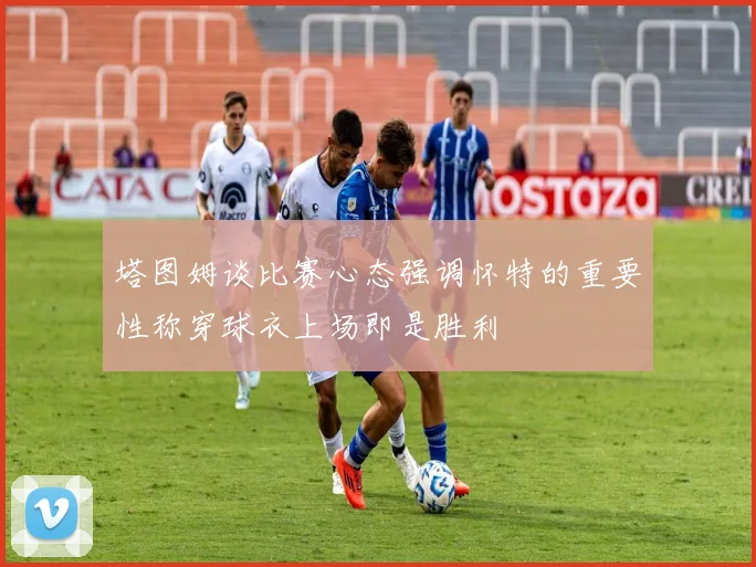 塔图姆谈比赛心态强调怀特的重要性称穿球衣上场即是胜利