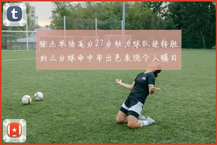 徐杰单场高分27分助力球队逆转胜利三分球命中率出色表现令人瞩目