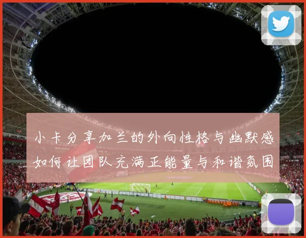 小卡分享加兰的外向性格与幽默感如何让团队充满正能量与和谐氛围