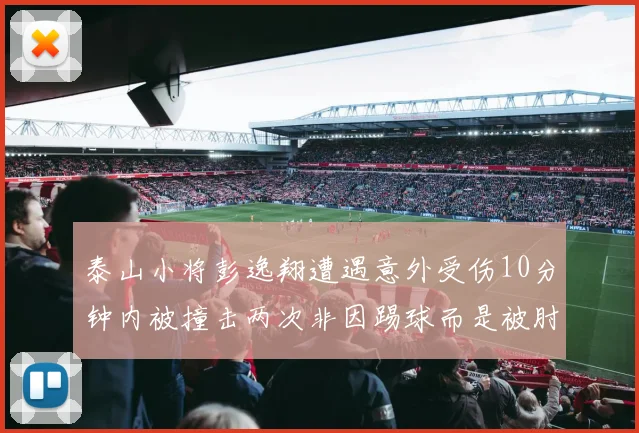 泰山小将彭逸翔遭遇意外受伤10分钟内被撞击两次非因踢球而是被肘击