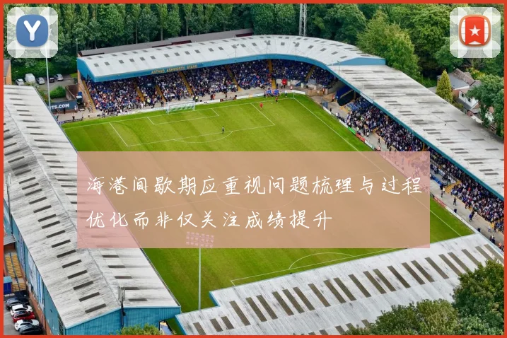 海港间歇期应重视问题梳理与过程优化而非仅关注成绩提升