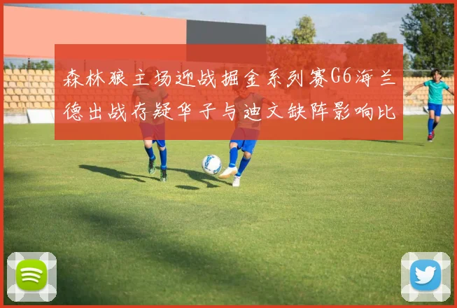 森林狼主场迎战掘金系列赛G6海兰德出战存疑华子与迪文缺阵影响比赛走势
