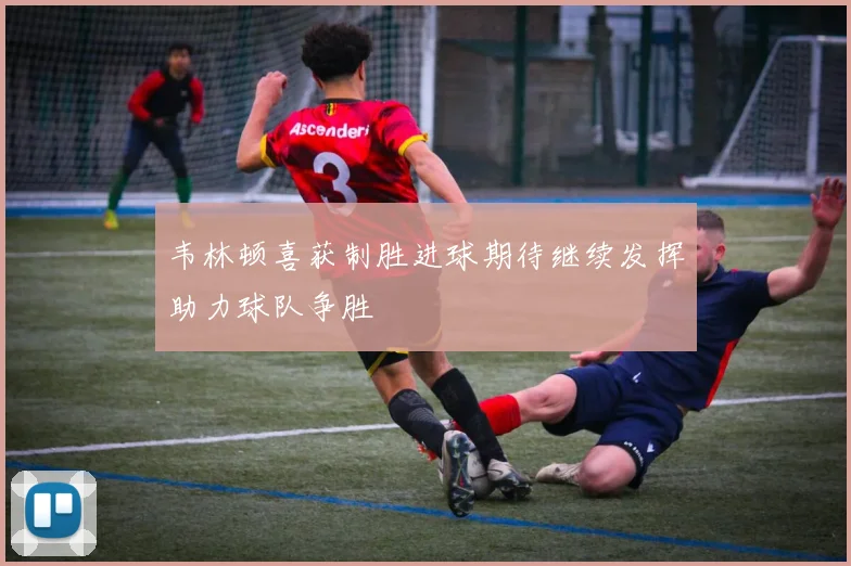 韦林顿喜获制胜进球期待继续发挥助力球队争胜