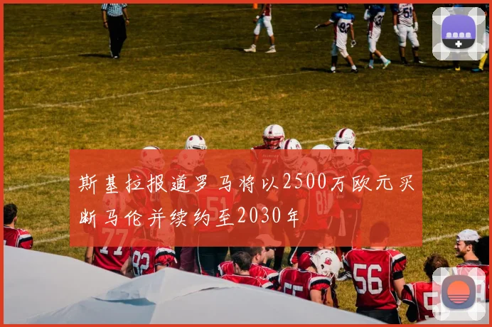 斯基拉报道罗马将以2500万欧元买断马伦并续约至2030年