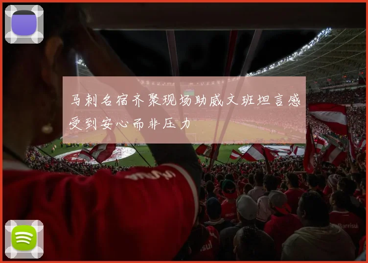 马刺名宿齐聚现场助威文班坦言感受到安心而非压力