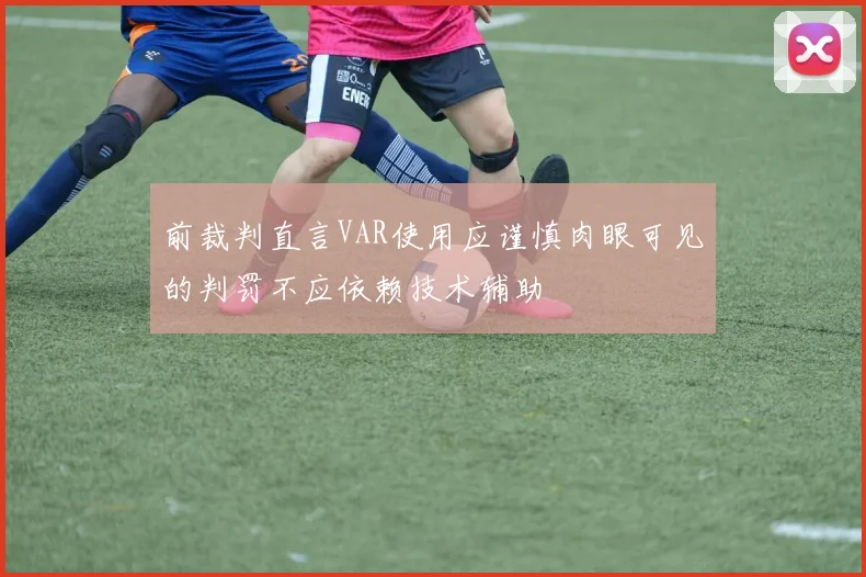 前裁判直言VAR使用应谨慎肉眼可见的判罚不应依赖技术辅助