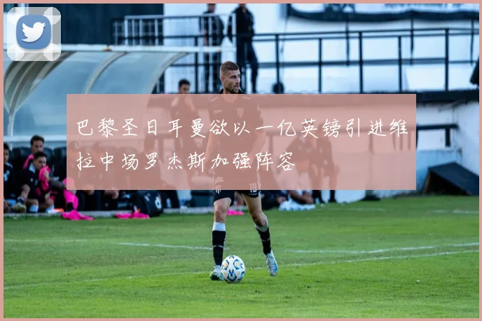 巴黎圣日耳曼欲以一亿英镑引进维拉中场罗杰斯加强阵容