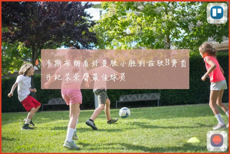 韦斯布朗看好曼联小胜利兹联B费首开纪录荣膺最佳球员