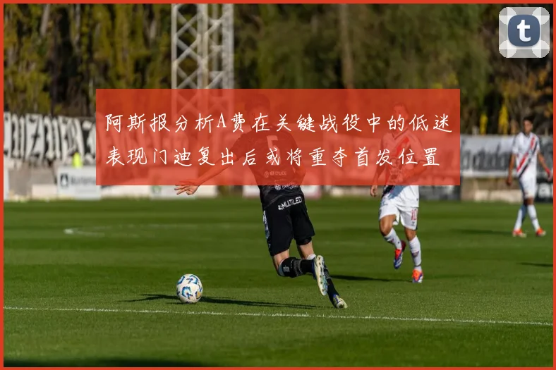 阿斯报分析A费在关键战役中的低迷表现门迪复出后或将重夺首发位置