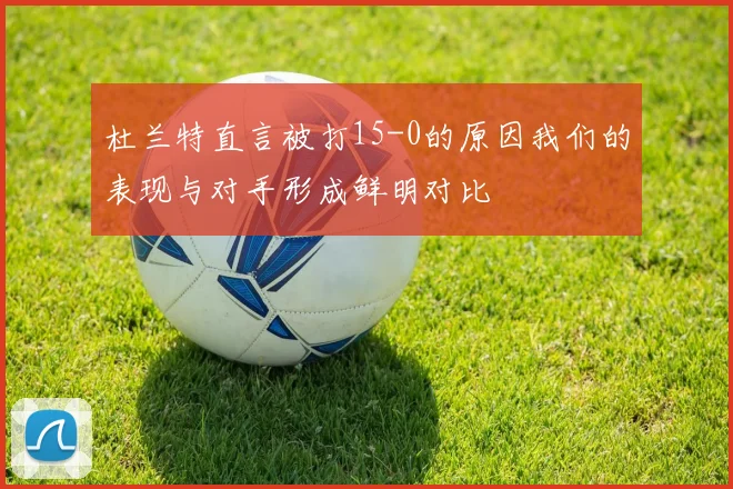 杜兰特直言被打15-0的原因我们的表现与对手形成鲜明对比