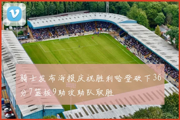 骑士发布海报庆祝胜利哈登砍下36分7篮板9助攻助队取胜