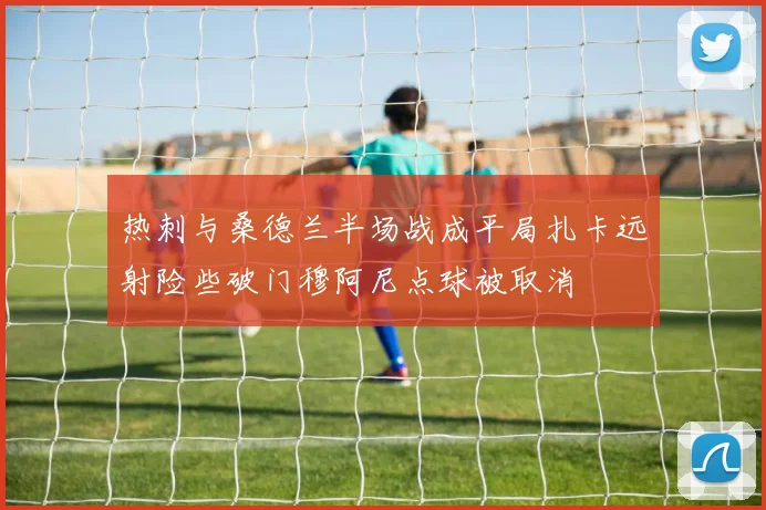 热刺与桑德兰半场战成平局扎卡远射险些破门穆阿尼点球被取消