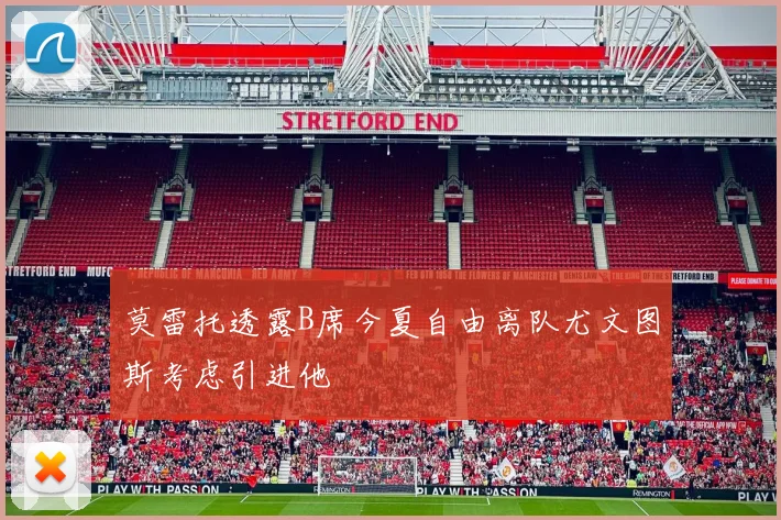 莫雷托透露B席今夏自由离队尤文图斯考虑引进他
