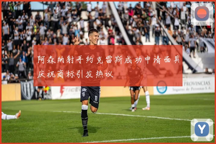 阿森纳射手约克雷斯成功申请面具庆祝商标引发热议