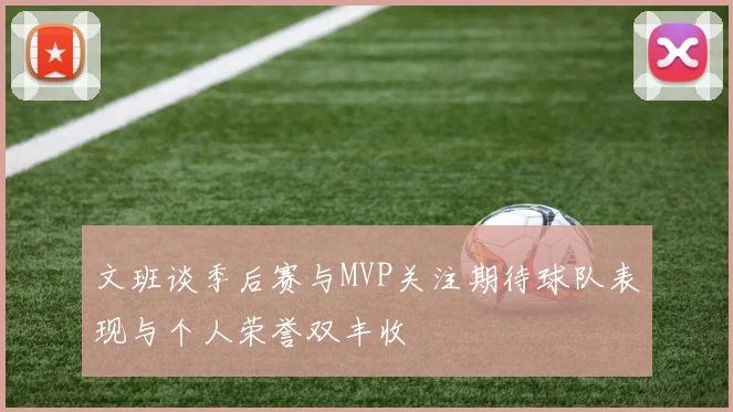 文班谈季后赛与MVP关注期待球队表现与个人荣誉双丰收