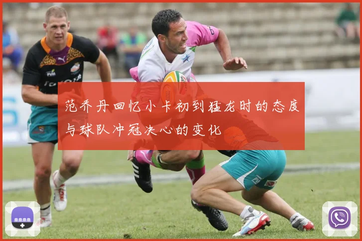 范乔丹回忆小卡初到猛龙时的态度与球队冲冠决心的变化