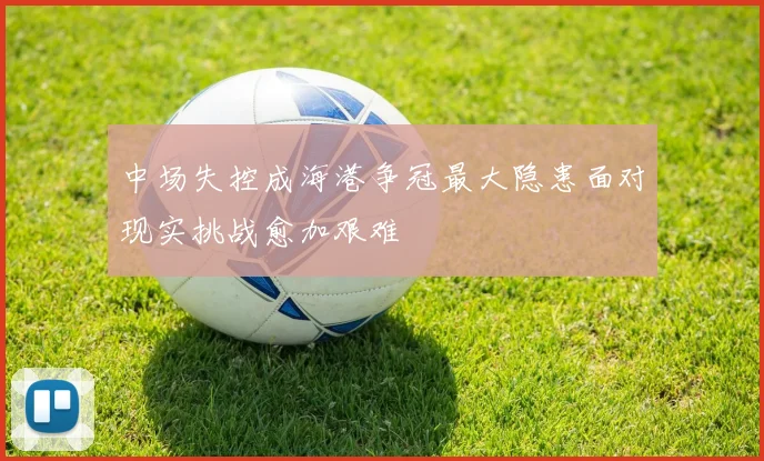 中场失控成海港争冠最大隐患面对现实挑战愈加艰难