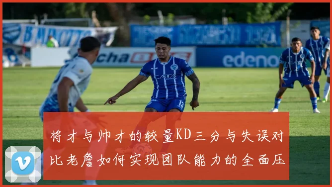 将才与帅才的较量KD三分与失误对比老詹如何实现团队能力的全面压制