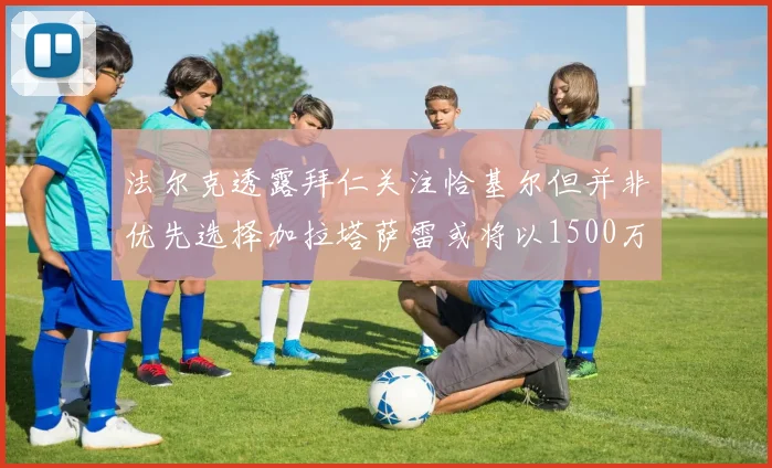 法尔克透露拜仁关注恰基尔但并非优先选择加拉塔萨雷或将以1500万欧买断博伊