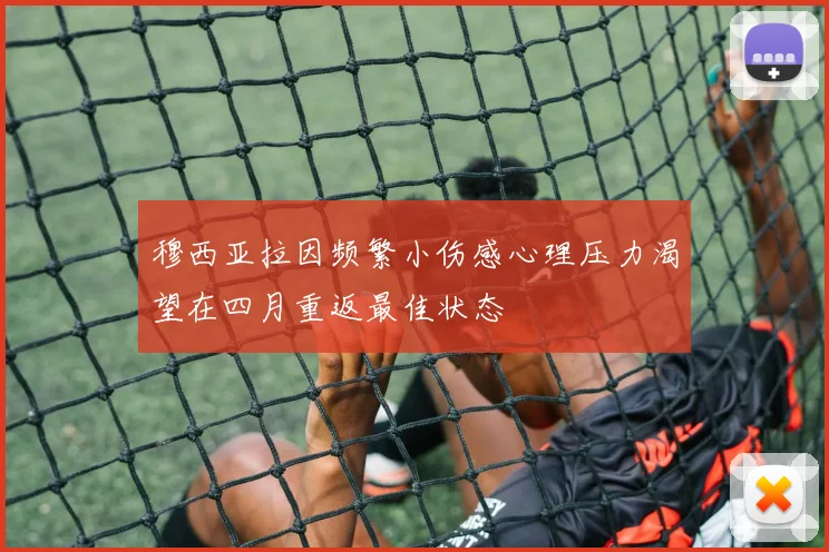 穆西亚拉因频繁小伤感心理压力渴望在四月重返最佳状态