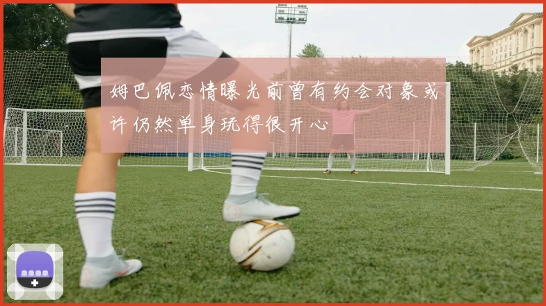姆巴佩恋情曝光前曾有约会对象或许仍然单身玩得很开心