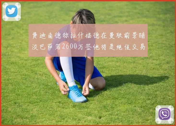 费迪南德称拉什福德在曼联前景暗淡巴萨若2600万签他将是绝佳交易