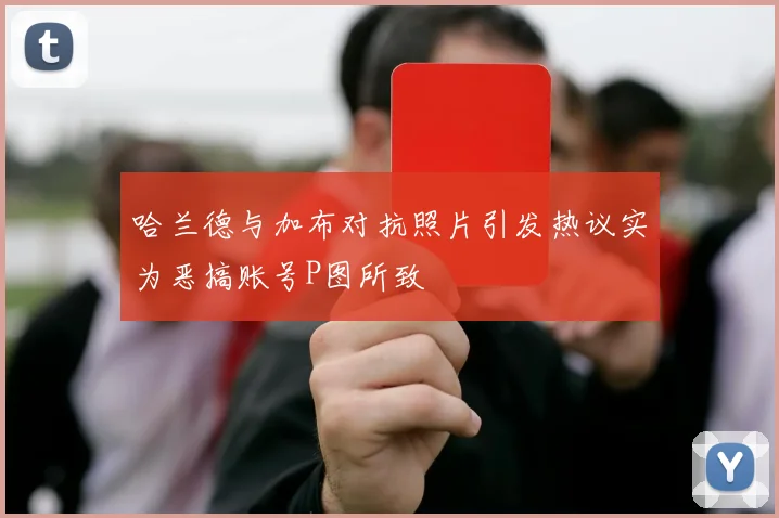 哈兰德与加布对抗照片引发热议实为恶搞账号P图所致